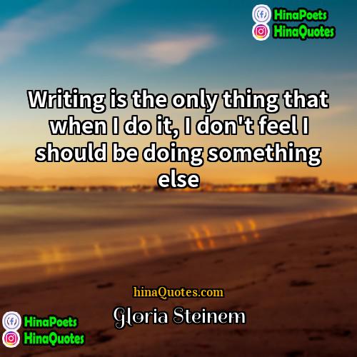 Gloria Steinem Quotes | Writing is the only thing that when